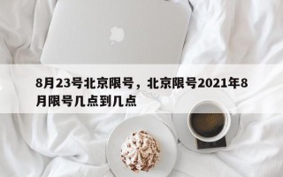 8月23号北京限号，北京限号2021年8月限号几点到几点
