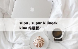 supu，supur kilinqak kino 维语版？