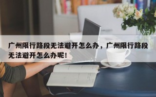 广州限行路段无法避开怎么办，广州限行路段无法避开怎么办呢！