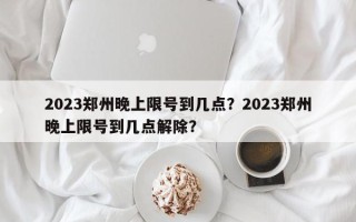 2023郑州晚上限号到几点？2023郑州晚上限号到几点解除？