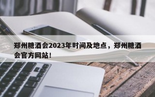 郑州糖酒会2023年时间及地点，郑州糖酒会官方网站！