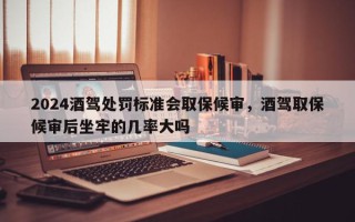 2024酒驾处罚标准会取保候审，酒驾取保候审后坐牢的几率大吗