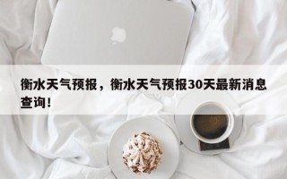 衡水天气预报，衡水天气预报30天最新消息查询！