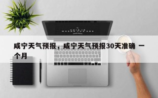 咸宁天气预报，咸宁天气预报30天准确 一个月