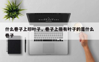 什么卷子上印叶子，卷子上带有叶子的是什么卷子
