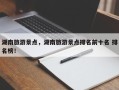 湖南旅游景点，湖南旅游景点排名前十名 排名榜！
