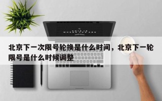 北京下一次限号轮换是什么时间，北京下一轮限号是什么时候调整