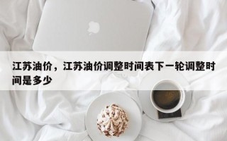 江苏油价，江苏油价调整时间表下一轮调整时间是多少