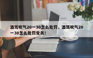 酒驾吹气20一30怎么处罚，酒驾吹气20一30怎么处罚党员！