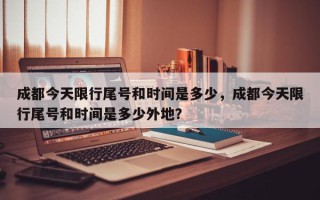成都今天限行尾号和时间是多少，成都今天限行尾号和时间是多少外地？