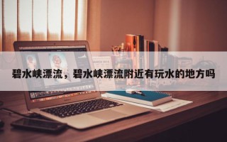碧水峡漂流，碧水峡漂流附近有玩水的地方吗