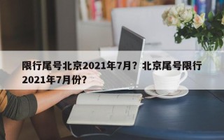 限行尾号北京2021年7月？北京尾号限行2021年7月份？