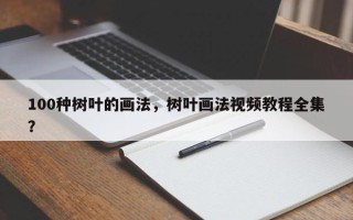 100种树叶的画法，树叶画法视频教程全集？