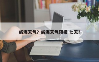 威海天气？威海天气预报 七天？