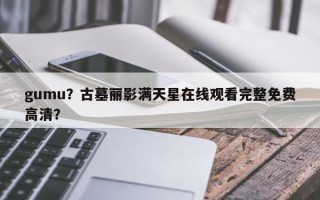 gumu？古墓丽影满天星在线观看完整免费高清？