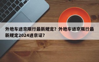 外地车进京限行最新规定？外地车进京限行最新规定2024进京证？