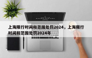 上海限行时间和范围处罚2024，上海限行时间和范围处罚2024年