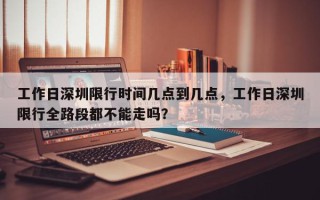 工作日深圳限行时间几点到几点，工作日深圳限行全路段都不能走吗？