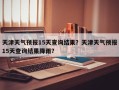 天津天气预报15天查询结果？天津天气预报15天查询结果降雨？