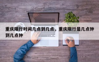 重庆限行时间几点到几点，重庆限行是几点钟到几点钟