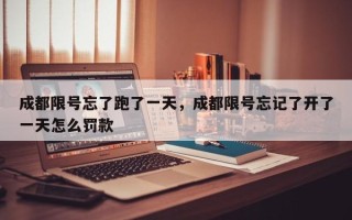 成都限号忘了跑了一天，成都限号忘记了开了一天怎么罚款