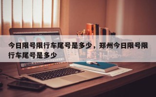 今日限号限行车尾号是多少，郑州今日限号限行车尾号是多少
