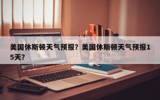 美国休斯顿天气预报？美国休斯顿天气预报15天？