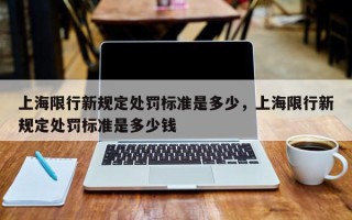 上海限行新规定处罚标准是多少，上海限行新规定处罚标准是多少钱