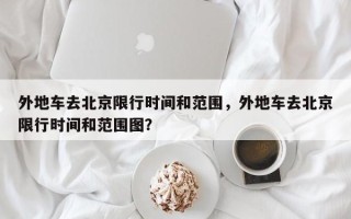 外地车去北京限行时间和范围，外地车去北京限行时间和范围图？