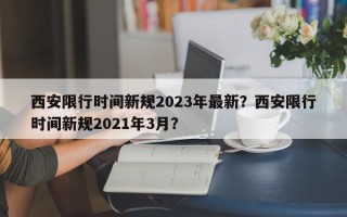 西安限行时间新规2023年最新？西安限行时间新规2021年3月？