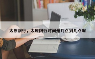 太原限行，太原限行时间是几点到几点呢
