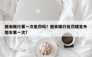 西安限行第一次免罚吗？西安限行处罚规定外地车第一次？