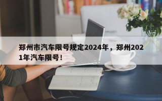 郑州市汽车限号规定2024年，郑州2021年汽车限号！