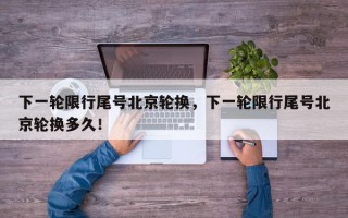 下一轮限行尾号北京轮换，下一轮限行尾号北京轮换多久！