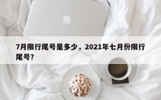 7月限行尾号是多少，2021年七月份限行尾号？