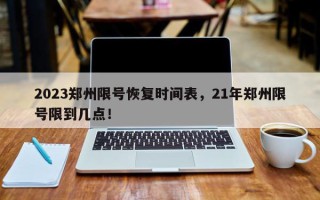2023郑州限号恢复时间表，21年郑州限号限到几点！