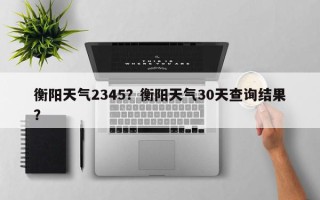 衡阳天气2345？衡阳天气30天查询结果？