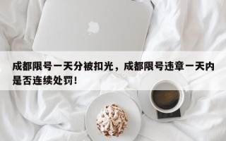 成都限号一天分被扣光，成都限号违章一天内是否连续处罚！