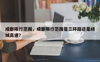 成都限行范围，成都限行范围是三环路还是绕城高速？