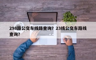 298路公交车线路查询？23线公交车路线查询？