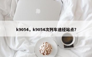 k9054，k9054次列车途经站点？