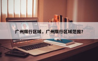 广州限行区域，广州限行区域范围？