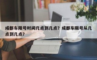 成都车限号时间几点到几点？成都车限号从几点到几点？