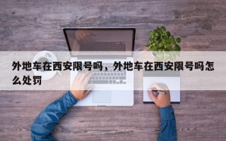 外地车在西安限号吗，外地车在西安限号吗怎么处罚