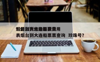 烟台到大连船票费用？烟台到大连船票费用表烟台到大连船票票查询  珍珠号？