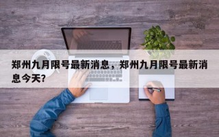 郑州九月限号最新消息，郑州九月限号最新消息今天？
