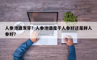 人参泡酒发芽？人参泡酒是干人参好还是鲜人参好？