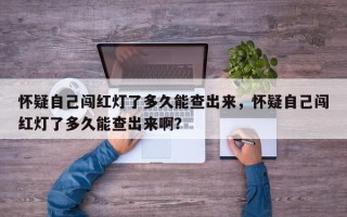 怀疑自己闯红灯了多久能查出来，怀疑自己闯红灯了多久能查出来啊？