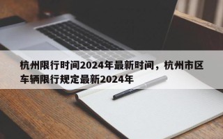 杭州限行时间2024年最新时间，杭州市区车辆限行规定最新2024年