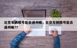北京车辆限号能去通州嘛，北京车辆限号能去通州嘛?？